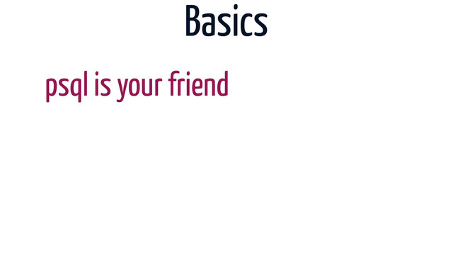 Basics
psql is your friend
