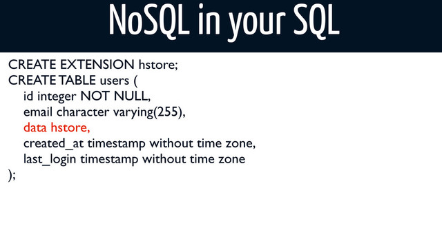 CREATE EXTENSION hstore;
CREATE TABLE users (
id integer NOT NULL,
email character varying(255),
data hstore,
created_at timestamp without time zone,
last_login timestamp without time zone
);
NoSQL in your SQL
