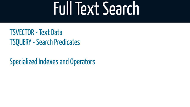 Full Text Search
TSVECTOR - Text Data
TSQUERY - Search Predicates
Specialized Indexes and Operators
