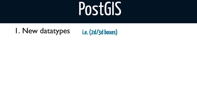 1. New datatypes i.e. (2d/3d boxes)
PostGIS
