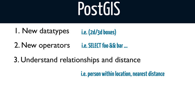 1. New datatypes i.e. (2d/3d boxes)
i.e. SELECT foo && bar ...
i.e. person within location, nearest distance
2. New operators
3. Understand relationships and distance
PostGIS
