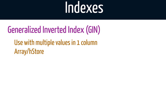 Indexes
Generalized Inverted Index (GIN)
Use with multiple values in 1 column
Array/hStore
