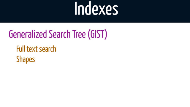 Indexes
Generalized Search Tree (GIST)
Full text search
Shapes
