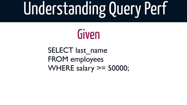Understanding Query Perf
SELECT last_name
FROM employees
WHERE salary >= 50000;
Given
