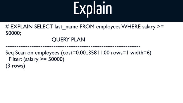 Explain
# EXPLAIN SELECT last_name FROM employees WHERE salary >=
50000;
QUERY PLAN
-------------------------------------------------------------------------
Seq Scan on employees (cost=0.00..35811.00 rows=1 width=6)
Filter: (salary >= 50000)
(3 rows)
