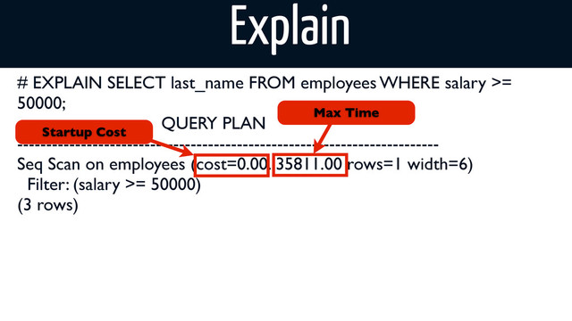 # EXPLAIN SELECT last_name FROM employees WHERE salary >=
50000;
QUERY PLAN
-------------------------------------------------------------------------
Seq Scan on employees (cost=0.00..35811.00 rows=1 width=6)
Filter: (salary >= 50000)
(3 rows)
Startup Cost
Max Time
Explain
