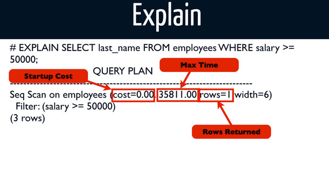 # EXPLAIN SELECT last_name FROM employees WHERE salary >=
50000;
QUERY PLAN
-------------------------------------------------------------------------
Seq Scan on employees (cost=0.00..35811.00 rows=1 width=6)
Filter: (salary >= 50000)
(3 rows)
Startup Cost
Max Time
Rows Returned
Explain
