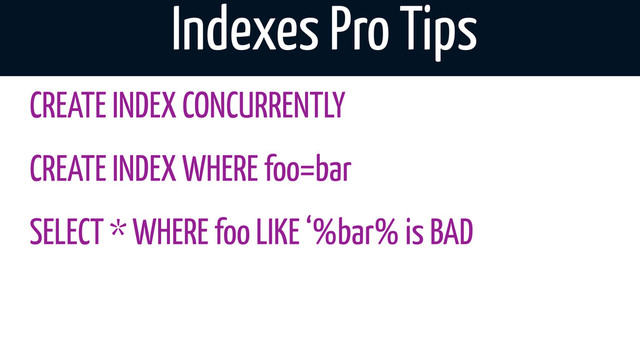 Indexes Pro Tips
CREATE INDEX CONCURRENTLY
CREATE INDEX WHERE foo=bar
SELECT * WHERE foo LIKE ‘%bar% is BAD
