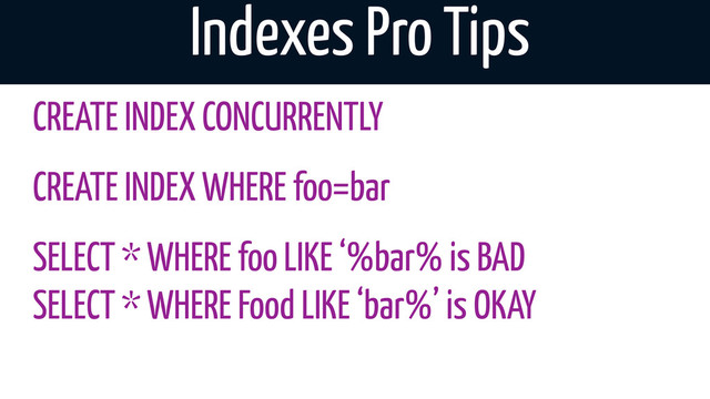 Indexes Pro Tips
CREATE INDEX CONCURRENTLY
CREATE INDEX WHERE foo=bar
SELECT * WHERE foo LIKE ‘%bar% is BAD
SELECT * WHERE Food LIKE ‘bar%’ is OKAY
