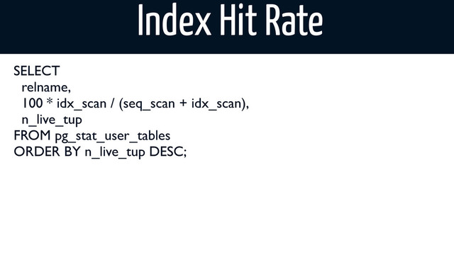 Index Hit Rate
SELECT
relname,
100 * idx_scan / (seq_scan + idx_scan),
n_live_tup
FROM pg_stat_user_tables
ORDER BY n_live_tup DESC;
