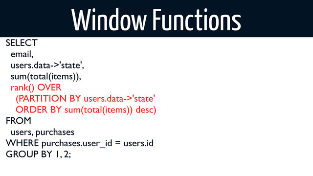SELECT
email,
users.data->'state',
sum(total(items)),
rank() OVER
(PARTITION BY users.data->'state'
ORDER BY sum(total(items)) desc)
FROM
users, purchases
WHERE purchases.user_id = users.id
GROUP BY 1, 2;
Window Functions
