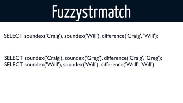 Fuzzystrmatch
SELECT soundex('Craig'), soundex('Will'), difference('Craig', 'Will');
SELECT soundex('Craig'), soundex('Greg'), difference('Craig', 'Greg');
SELECT soundex('Willl'), soundex('Will'), difference('Willl', 'Will');
