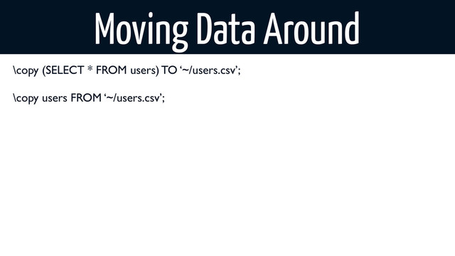 Moving Data Around
\copy (SELECT * FROM users) TO ‘~/users.csv’;
\copy users FROM ‘~/users.csv’;
