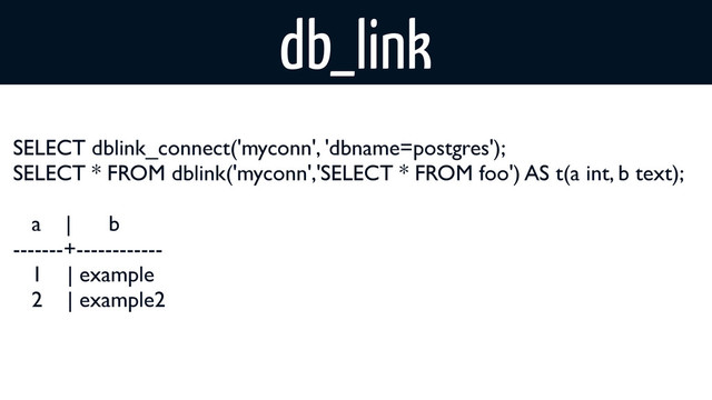 db_link
SELECT dblink_connect('myconn', 'dbname=postgres');
SELECT * FROM dblink('myconn','SELECT * FROM foo') AS t(a int, b text);
a | b
-------+------------
1 | example
2 | example2
