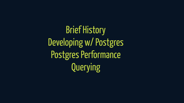 Brief History
Developing w/ Postgres
Postgres Performance
Querying
