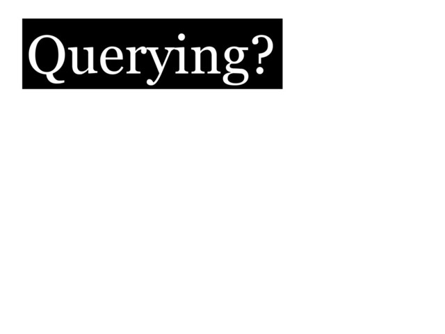 Querying?

