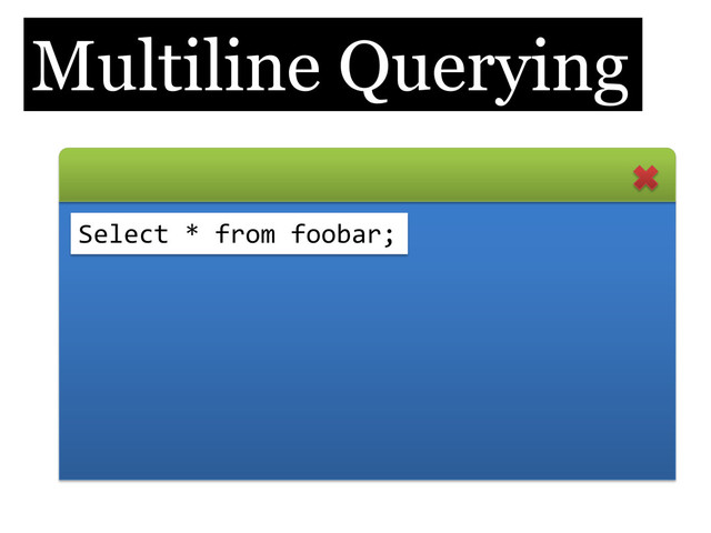 Multiline Querying
Select * from foobar;
