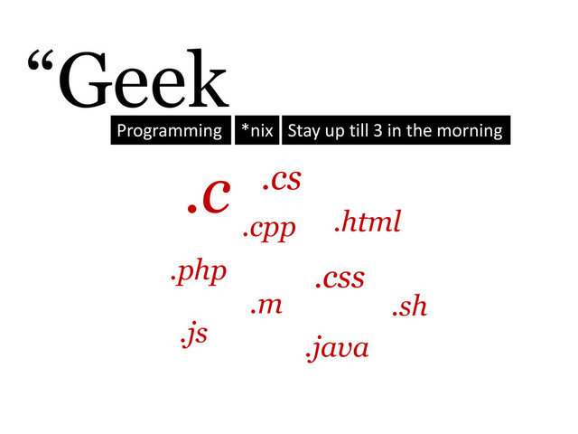 “Geek
Programming
.c .cs
.css
.php
.cpp
.m
.html
.java
.js
.sh
*nix Stay up till 3 in the morning
