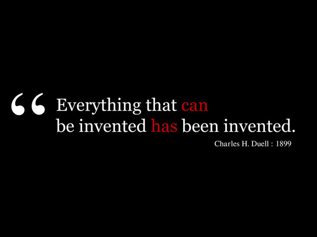 Everything that can
be invented has been invented.
“
Charles H. Duell : 1899

