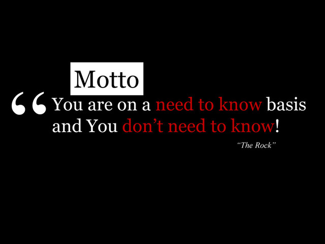 You are on a need to know basis
and You don’t need to know!
“
“The Rock”
Motto

