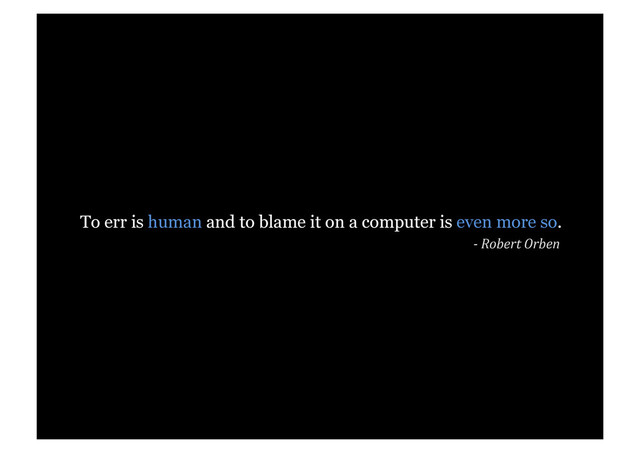 To err is human and to blame it on a computer is even more so.
-­	  Robert	  Orben	  
