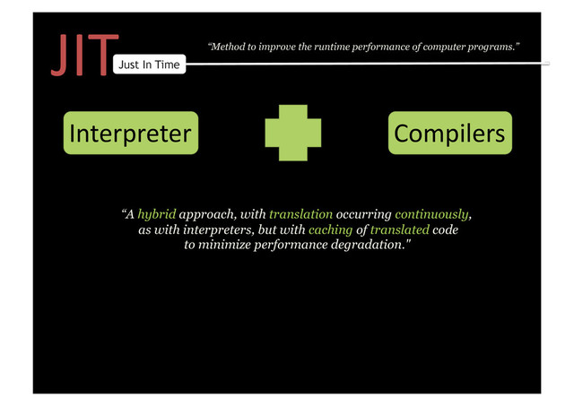 JIT	  
Just In Time
“Method to improve the runtime performance of computer programs.”
Interpreter	   Compilers	  
“A hybrid approach, with translation occurring continuously,
as with interpreters, but with caching of translated code
to minimize performance degradation."
