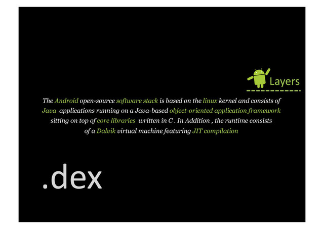The Android open-source software stack is based on the linux kernel and consists of
Java applications running on a Java-based object-oriented application framework
sitting on top of core libraries written in C . In Addition , the runtime consists
of a Dalvik virtual machine featuring JIT compilation
Layers	  
.dex	  
