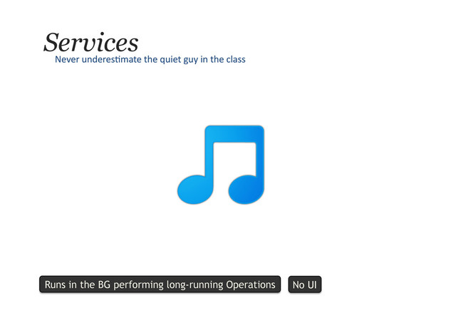Services
Never	  underes9mate	  the	  quiet	  guy	  in	  the	  class	  
Runs in the BG performing long-running Operations No UI
