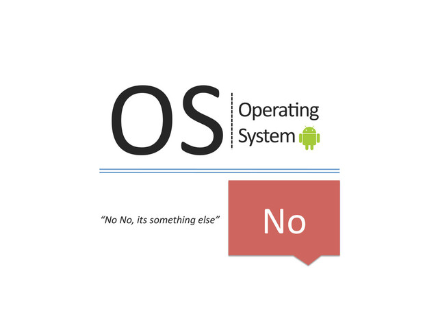 No	  
OS	  Opera9ng	  
System	  
“No	  No,	  its	  something	  else”	  
