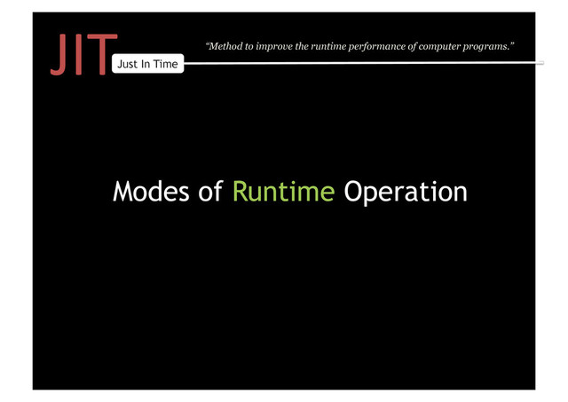 JIT	  
Just In Time
“Method to improve the runtime performance of computer programs.”
Modes of Runtime Operation
