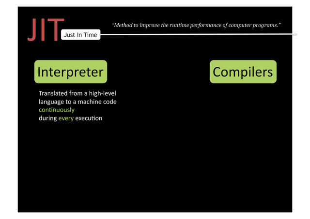 JIT	  
Just In Time
“Method to improve the runtime performance of computer programs.”
Interpreter	   Compilers	  
Translated	  from	  a	  high-­‐level	  	  
language	  to	  a	  machine	  code	  	  
con9nuously	  	  
during	  every	  execu9on	  
