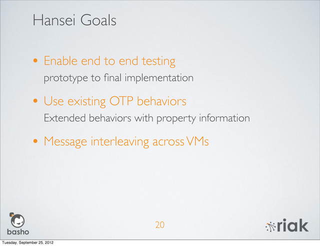 Hansei Goals
• Enable end to end testing
prototype to ﬁnal implementation
• Use existing OTP behaviors
Extended behaviors with property information
• Message interleaving across VMs
20
Tuesday, September 25, 2012
