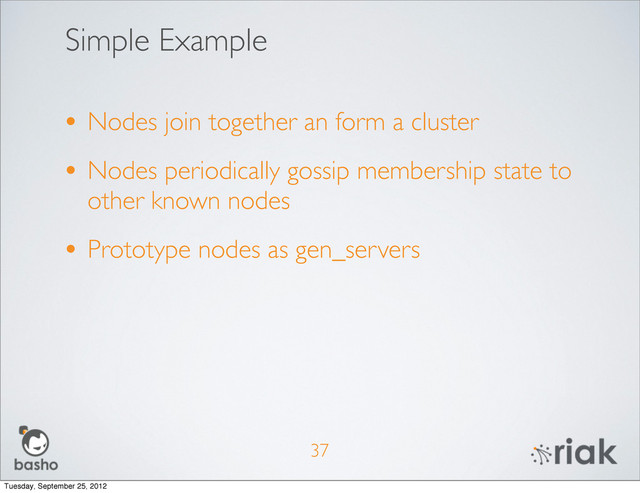 Simple Example
• Nodes join together an form a cluster
• Nodes periodically gossip membership state to
other known nodes
• Prototype nodes as gen_servers
37
Tuesday, September 25, 2012
