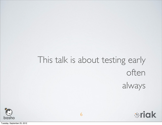 This talk is about testing early
often
always
6
Tuesday, September 25, 2012
