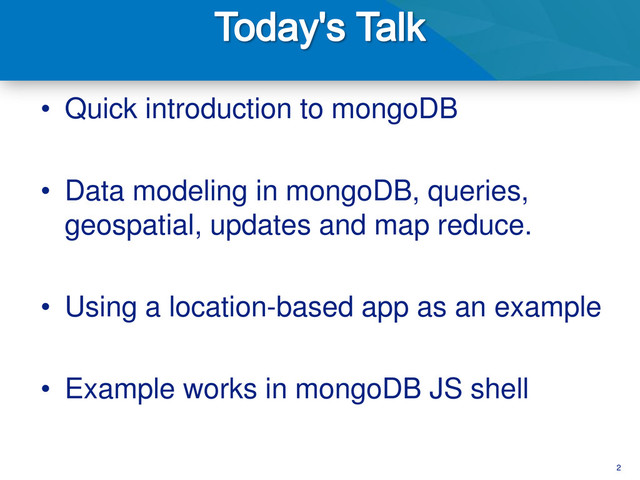 2
• Quick introduction to mongoDB
• Data modeling in mongoDB, queries,
geospatial, updates and map reduce.
• Using a location-based app as an example
• Example works in mongoDB JS shell
