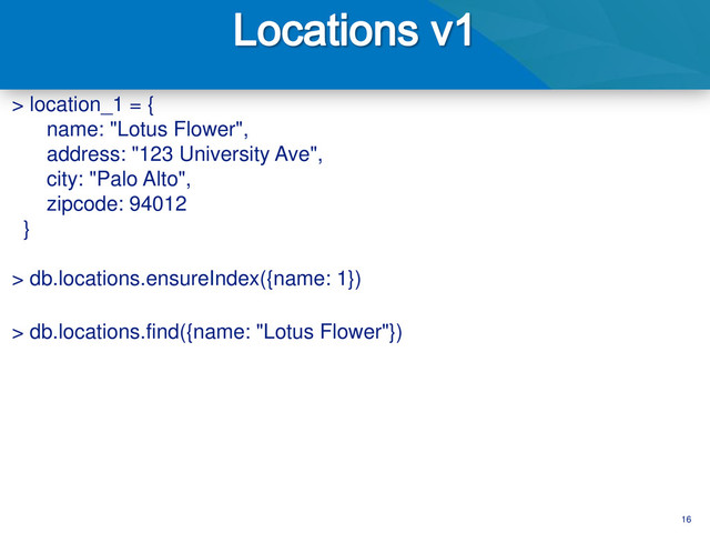 16
> location_1 = {
name: "Lotus Flower",
address: "123 University Ave",
city: "Palo Alto",
zipcode: 94012
}
> db.locations.ensureIndex({name: 1})
> db.locations.find({name: "Lotus Flower"})
