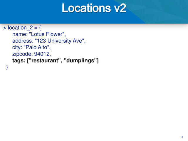 17
> location_2 = {
name: "Lotus Flower",
address: "123 University Ave",
city: "Palo Alto",
zipcode: 94012,
tags: ["restaurant", "dumplings"]
}
