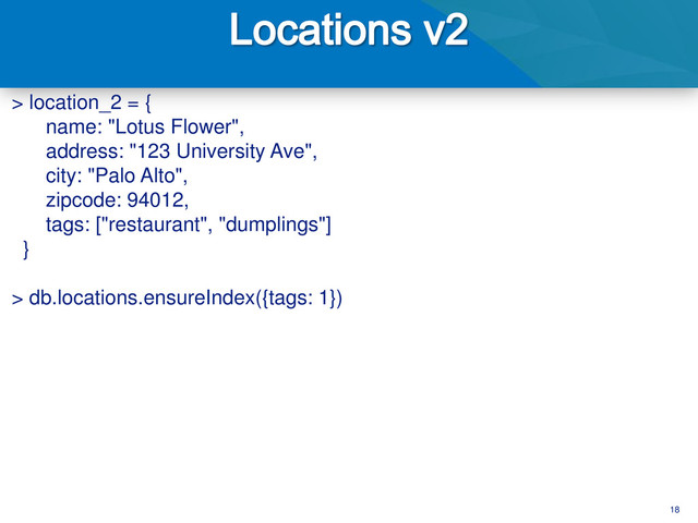 18
> location_2 = {
name: "Lotus Flower",
address: "123 University Ave",
city: "Palo Alto",
zipcode: 94012,
tags: ["restaurant", "dumplings"]
}
> db.locations.ensureIndex({tags: 1})
