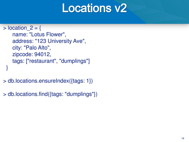 19
> location_2 = {
name: "Lotus Flower",
address: "123 University Ave",
city: "Palo Alto",
zipcode: 94012,
tags: ["restaurant", "dumplings"]
}
> db.locations.ensureIndex({tags: 1})
> db.locations.find({tags: "dumplings"})
