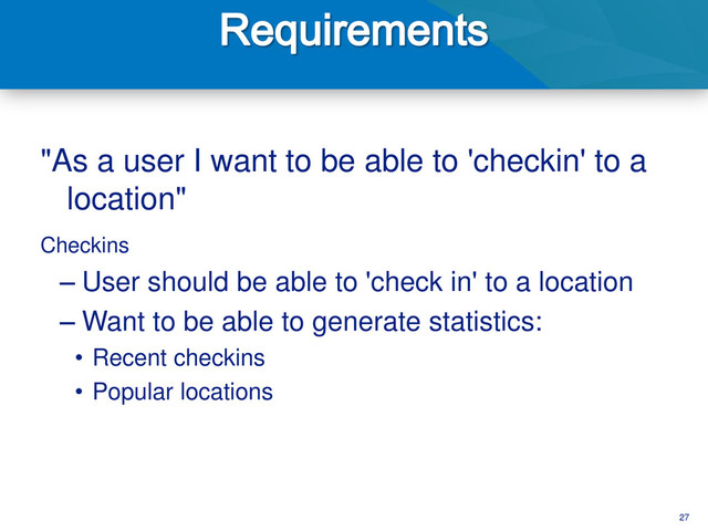 27
"As a user I want to be able to 'checkin' to a
location"
Checkins
– User should be able to 'check in' to a location
– Want to be able to generate statistics:
• Recent checkins
• Popular locations
