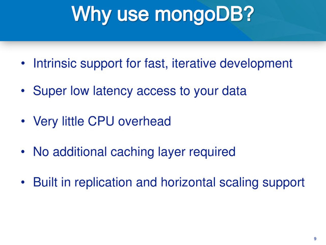 9
• Intrinsic support for fast, iterative development
• Super low latency access to your data
• Very little CPU overhead
• No additional caching layer required
• Built in replication and horizontal scaling support
