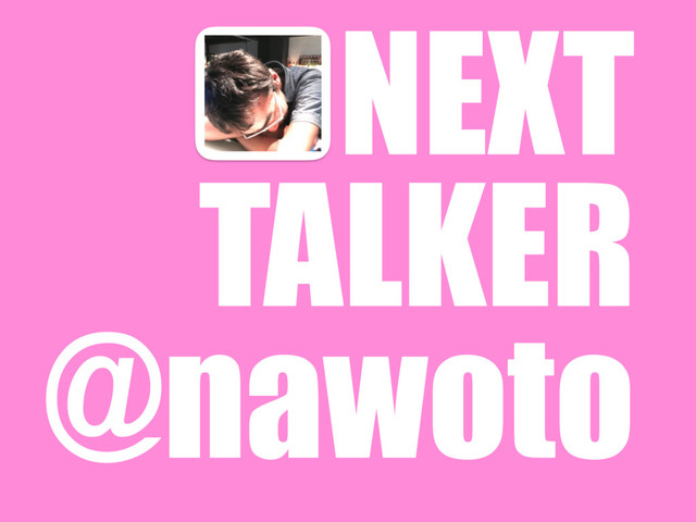 NEXT
TALKER
@nawoto
