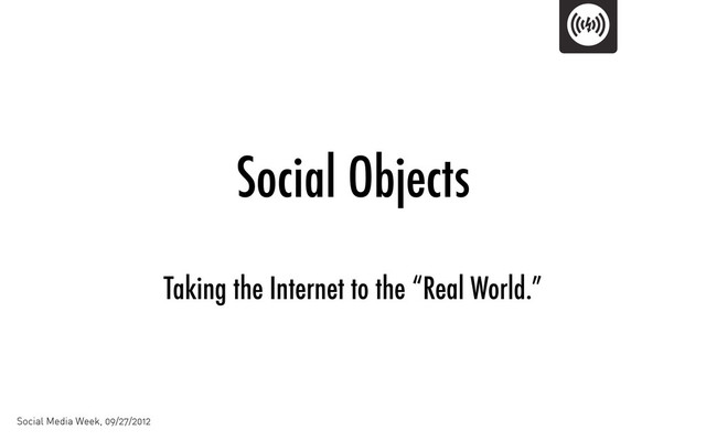 Social Objects
Taking the Internet to the “Real World.”
Social Media Week, 09/27/2012
