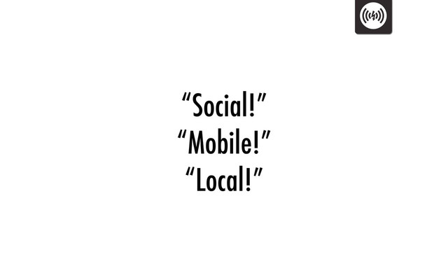 “Social!”
“Mobile!”
“Local!”
