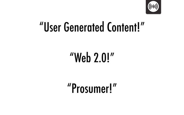 “User Generated Content!”
“Web 2.0!”
“Prosumer!”
