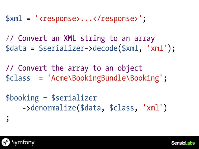 $xml = '...';
// Convert an XML string to an array
$data = $serializer->decode($xml, 'xml');
// Convert the array to an object
$class = 'Acme\BookingBundle\Booking';
$booking = $serializer
->denormalize($data, $class, 'xml')
;
