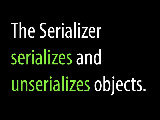 The Serializer
serializes and
unserializes objects.
