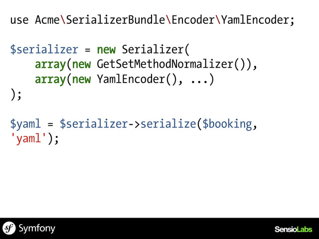 use Acme\SerializerBundle\Encoder\YamlEncoder;
$serializer = new Serializer(
array(new GetSetMethodNormalizer()),
array(new YamlEncoder(), ...)
);
$yaml = $serializer->serialize($booking,
'yaml');
