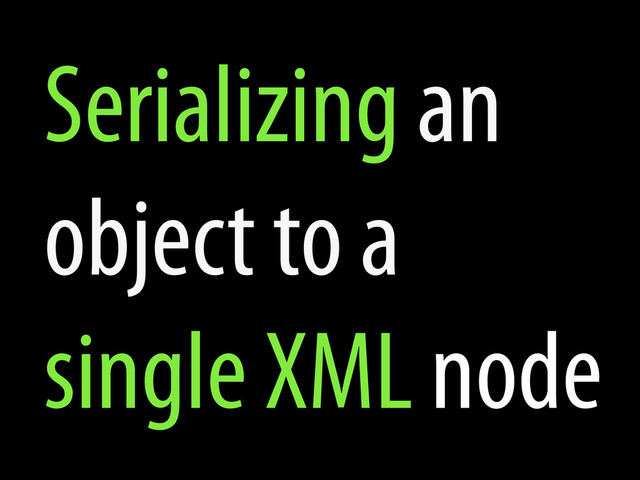 Serializing an
object to a
single XML node
