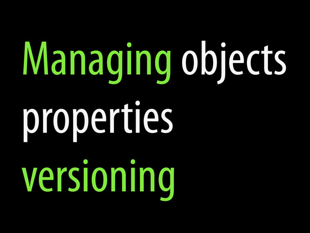 Managing objects
properties
versioning
